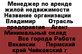 Менеджер по аренде жилой недвижимости › Название организации ­ Владимир-33 › Отрасль предприятия ­ Агент › Минимальный оклад ­ 50 000 - Все города Работа » Вакансии   . Пермский край,Чайковский г.